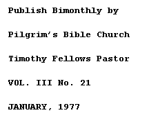 Text Box: Publish Bimonthly by 
Pilgrim�s Bible Church
Timothy Fellows Pastor
VOL. III No. 21
JANUARY, 1977
